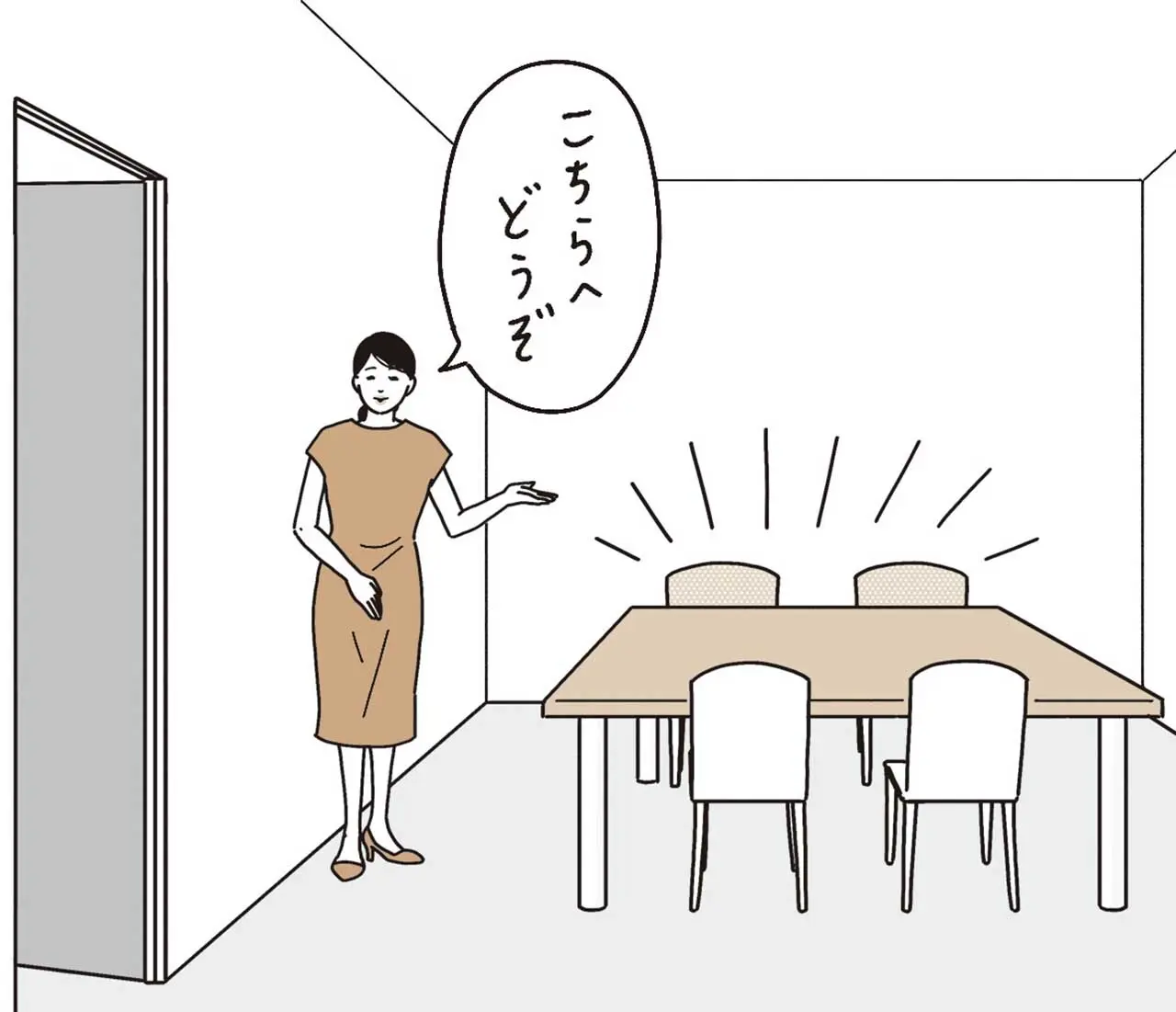ビジネスの場合も、出入口から遠い奥の席が上座。 「こちらへどうぞ」と案内されたら、「恐れ入りま す」と上座へ。「担当者が来室したらすぐに立っ てごあいさつできるように、浅めに腰かけておき ましょう。待っている間に出してもらったお茶は、 すすめられるまで口をつけないようにします」。