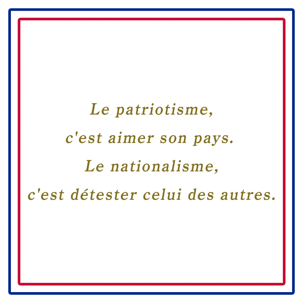 Webエクラ フランスの美しい言葉 愛国主義、それは自分の国を愛すること、国粋主義、それは他国を憎むことである。ーLe patriotisme, c'est aimer son pays. Le nationalisme, c'est détester celui des autres.