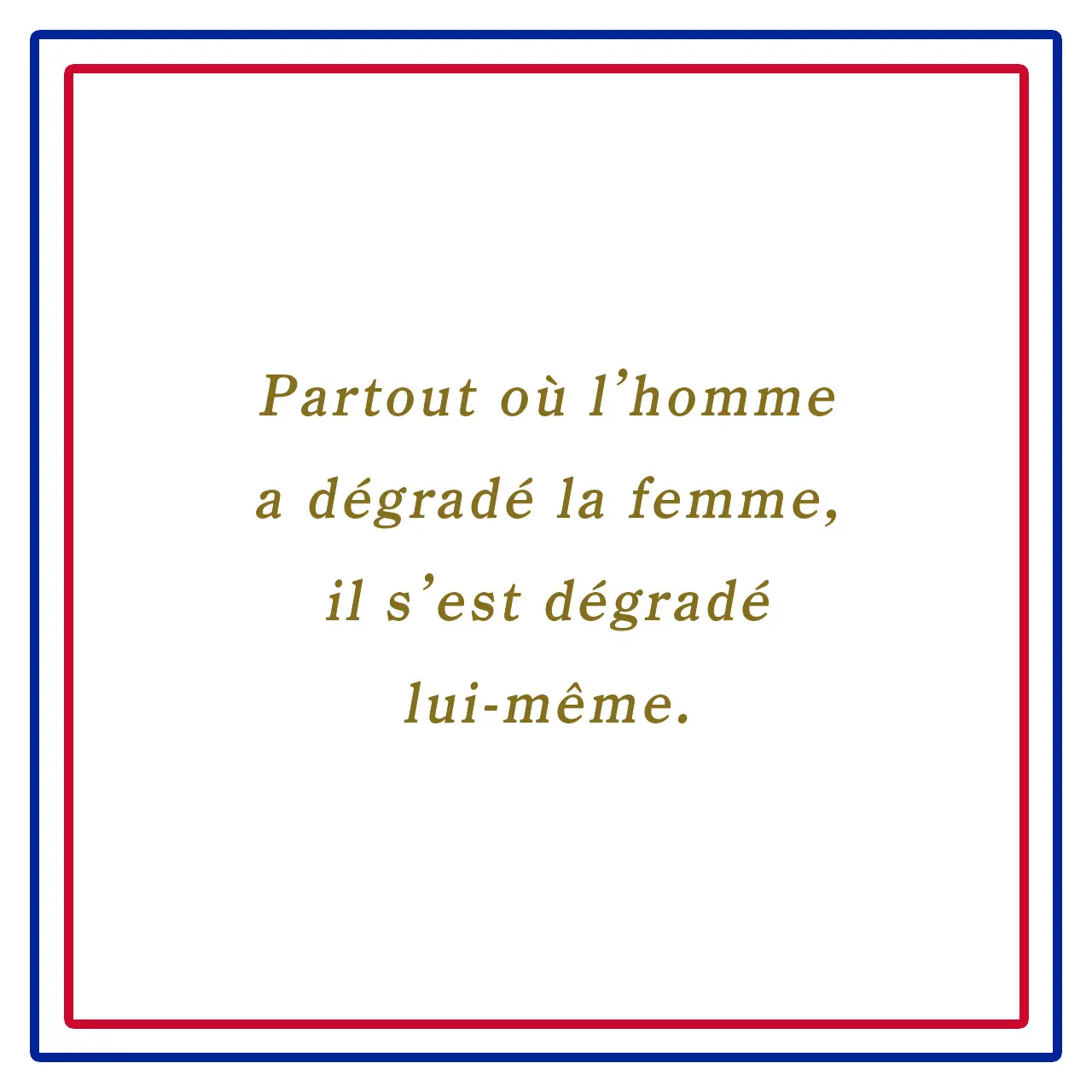Webエクラ フランスの美しい言葉 男はいたるところで女をさげすむが、それは自分自身をおとしめることでもある。ーPartout où l’homme a dégradé la femme, il s’est dégradé lui-même.