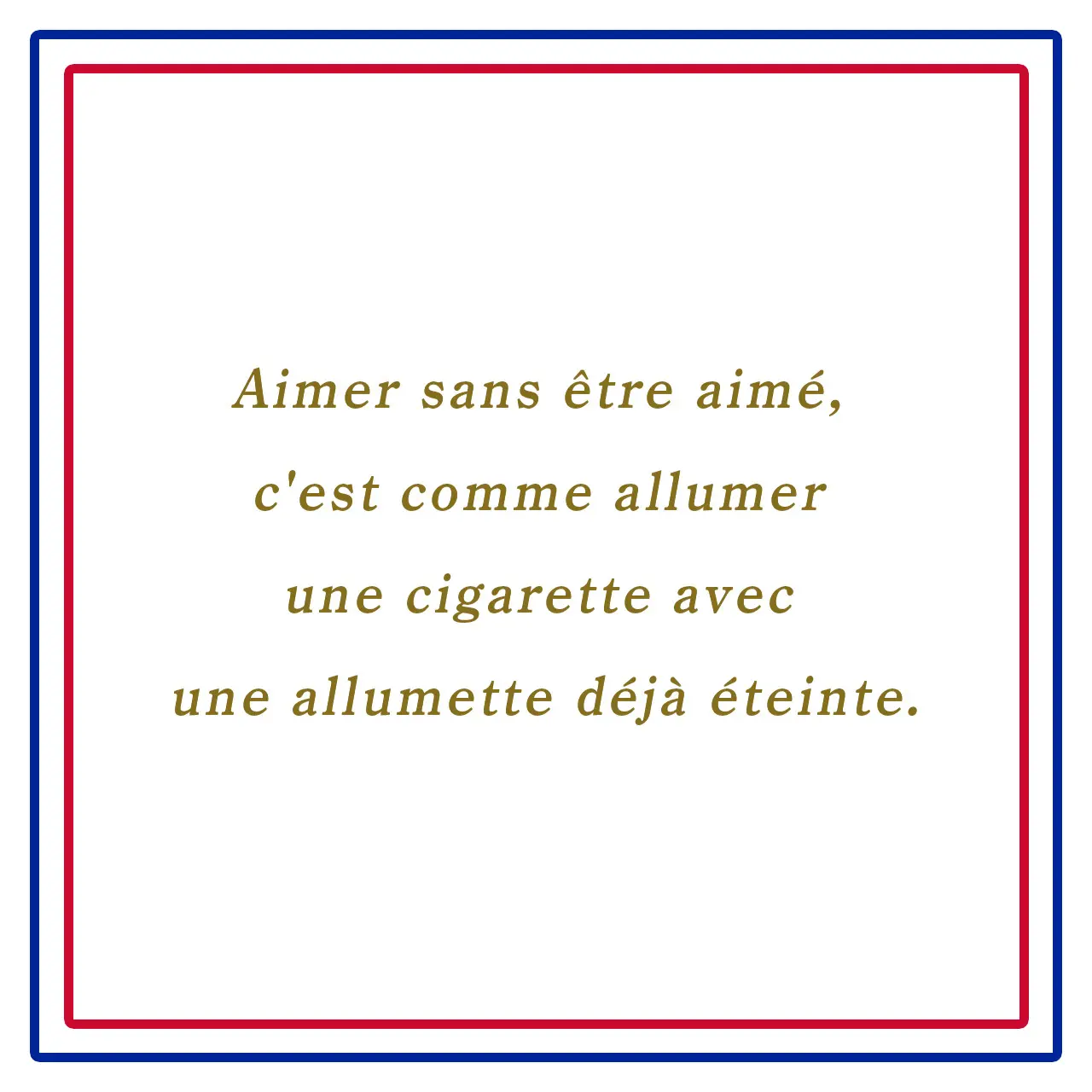 愛されずに愛すること、それはすでに消えたマッチでタバコの火をつけるようなもの。ーAimer sans être aimé, c'est comme allumer une cigarette avec une allumette déjà éteinte.