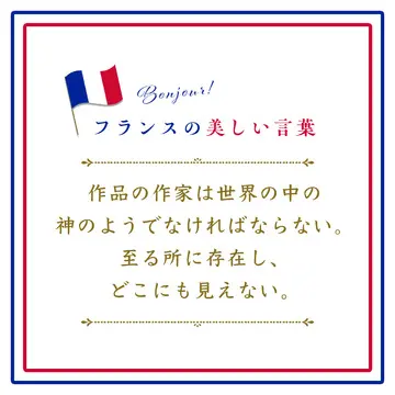 作品の作家は世界の中の神のようでなければならない。至る所に存在し、どこにも見えない。ーL’auteur dans son oeuvre doit être comme Dieu dans l’univers, présent partout et visible nulle part.【フランスの美しい言葉 vol.25】