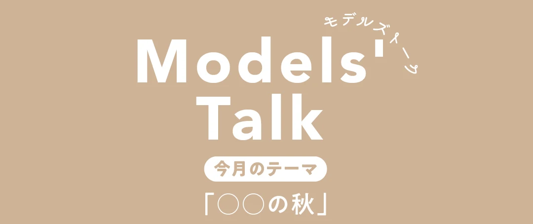 MODELS&#039; TALK今月のテーマは○○の秋
