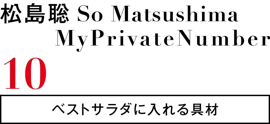 松島聡 So Matsushima MyPrivateNumber 10　ベストサラダに入れる具材
