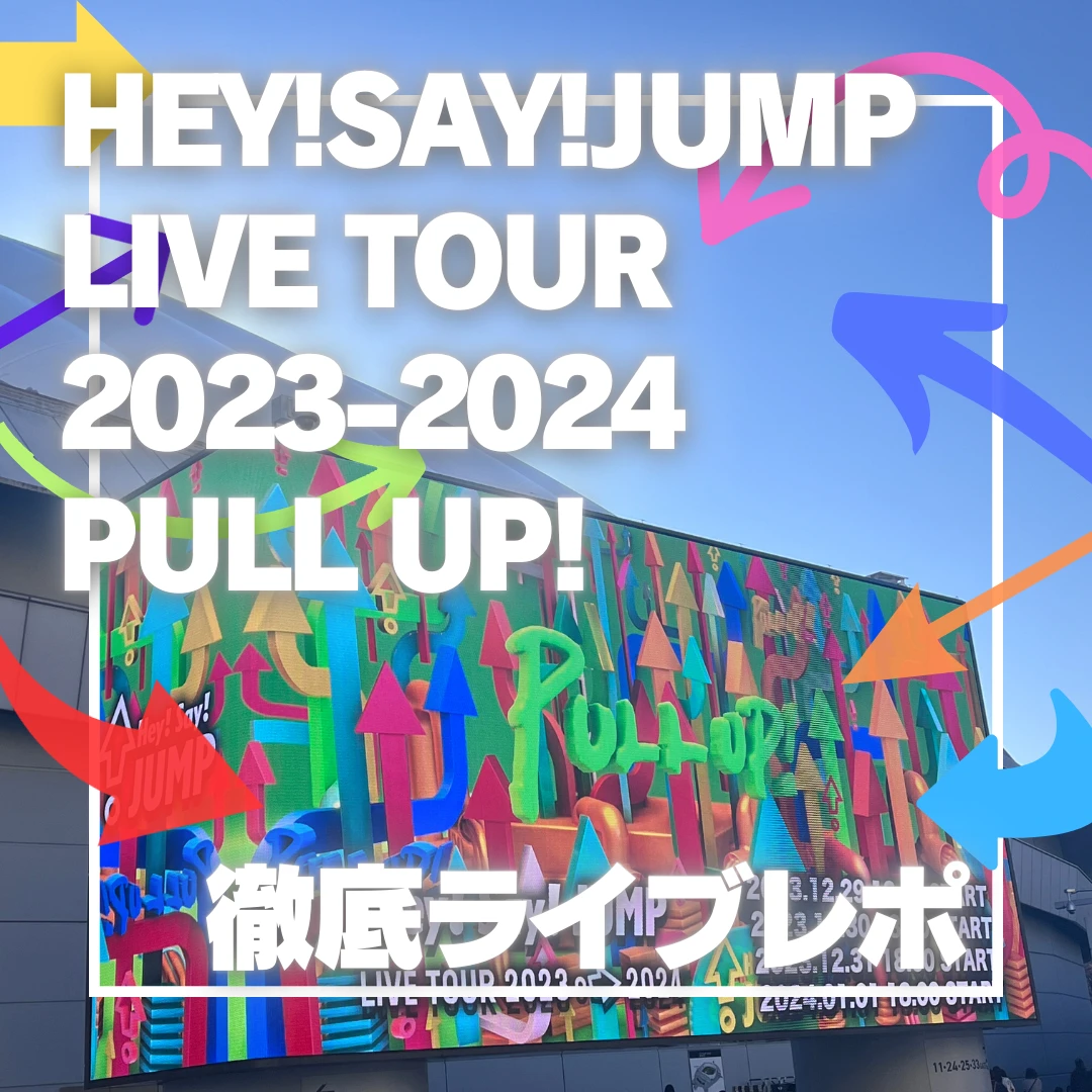 【Hey! Say! JUMP】「Hey! Say! JUMP LIVE TOUR 2023-2024　PULL UP!」徹底ライブレポ！！_1_1