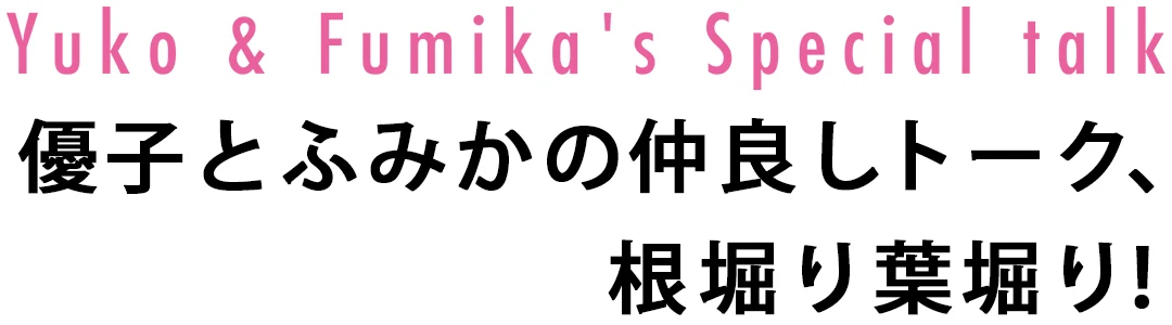 Yuko&amp;Fumika&#039;s Special talk 優子とふみかの仲良しトーク、根堀り葉堀り！