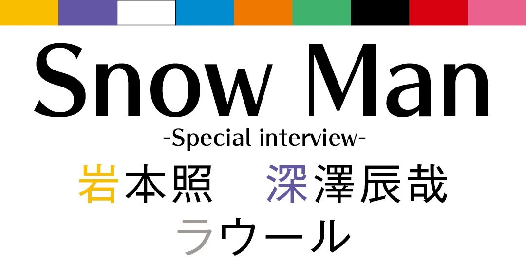 Snow Man -Special interview-　岩本照　深澤辰哉　ラウール 