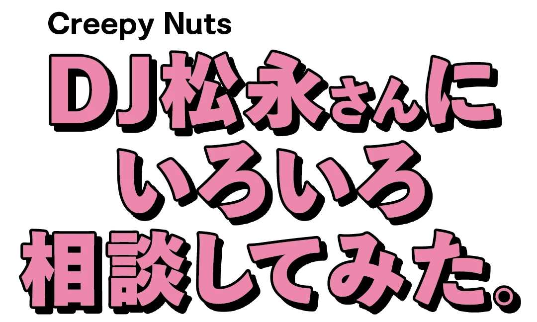 Creepy NutsのDJ松永さんにいろいろ相談してみた。