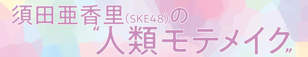 須田亜香里(SKE48)の人類モテメイク