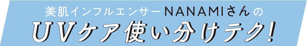 美肌インフルエンサー NANAMIさんのUVケア使い分けテク！