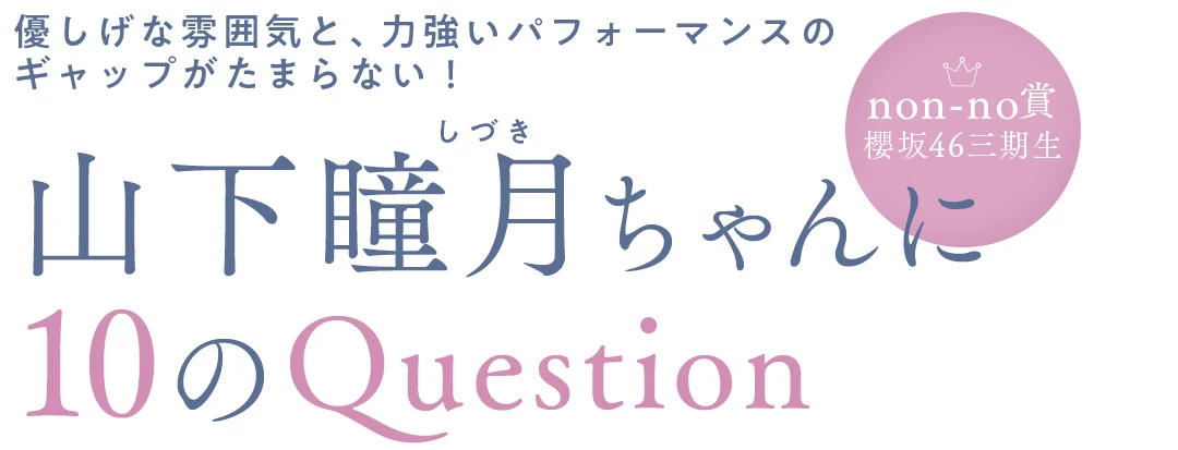 優しげな雰囲気と、力強いパフォーマンスのギャップがたまらない！ 山下瞳月ちゃんに10のQuestion non-no賞  櫻坂46三期生