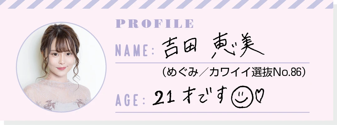 PROFILE NAME：吉田恵美（めぐみ／カワイイ選抜No.86） AGE：21才です☺️♡