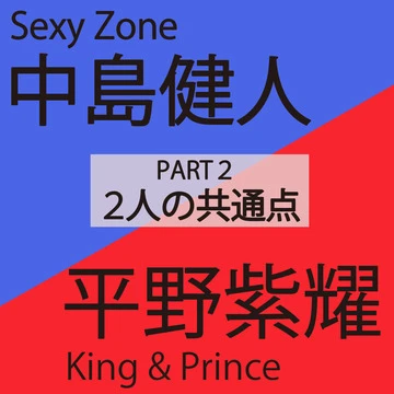 中島健人（Sexy Zone）×平野紫耀（King &amp; Prince） PART２ 2人の共通点